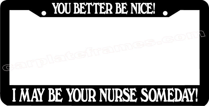 YOU BETTER BE NICE I MAY BE YOUR NURSE SOMEDAY License Plate Frame